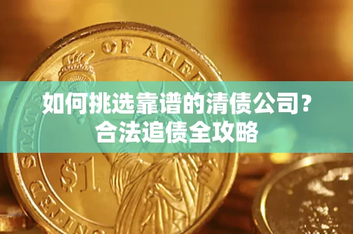 武汉如何挑选靠谱的清债公司?合法追债全攻略 武汉如何挑选靠谱的清债公司?合法追债全攻略