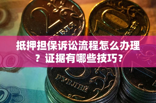 武汉抵押担保诉讼流程怎么办理？证据有哪些技巧？
