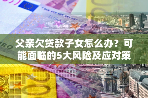 武汉父亲欠贷款子女怎么办?可能面临的5大风险及应对策略 武汉父亲欠贷款子女怎么办?可能面临的5大风险及应对策略