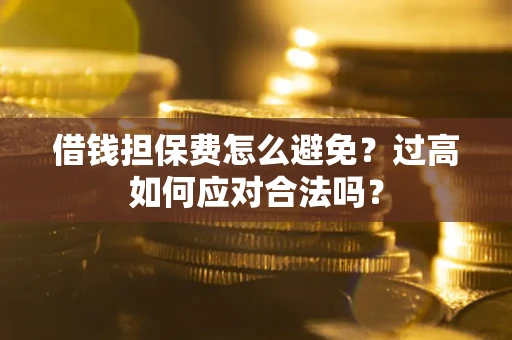 武汉借钱担保费怎么避免？过高如何应对合法吗？
