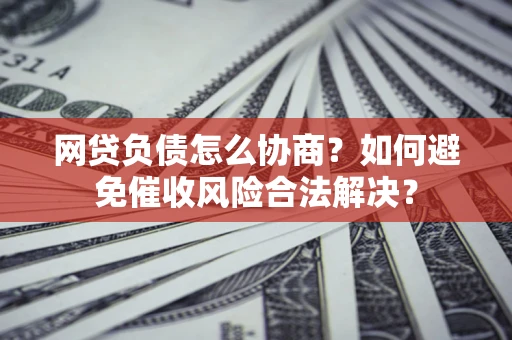 武汉网贷负债怎么协商？如何避免催收风险合法解决？