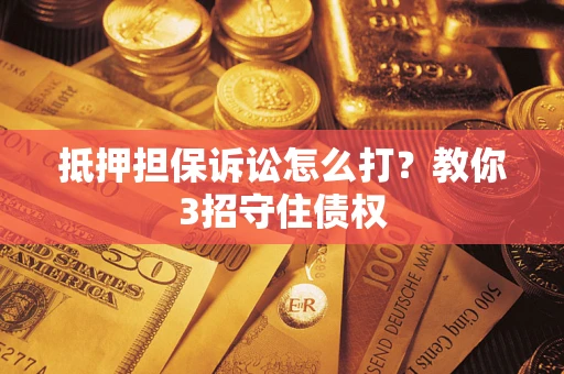 武汉抵押担保诉讼怎么打？教你3招守住债权