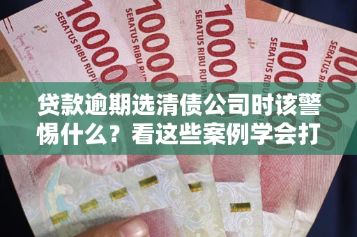 武汉贷款逾期选清债公司时该警惕什么？看这些案例学会打翻身仗