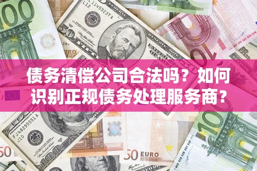 武汉债务清偿公司合法吗？如何识别正规债务处理服务商？