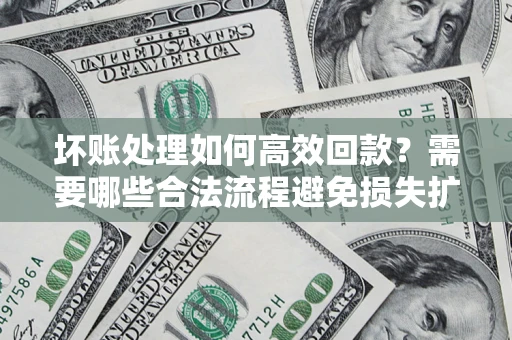 武汉坏账处理如何高效回款？需要哪些合法流程避免损失扩大？