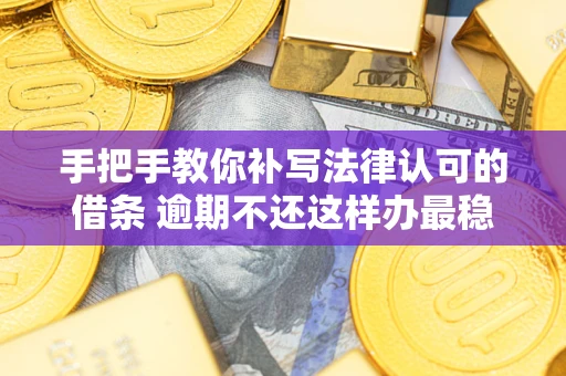 武汉手把手教你补写法律认可的借条 逾期不还这样办最稳妥