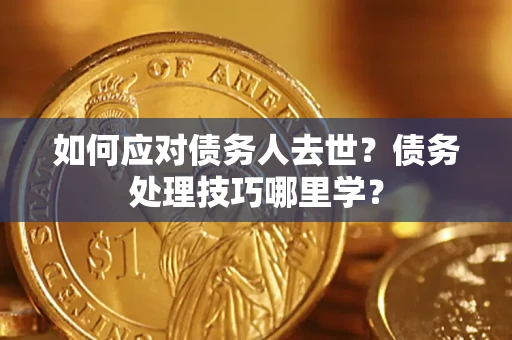 武汉如何应对债务人去世？债务处理技巧哪里学？