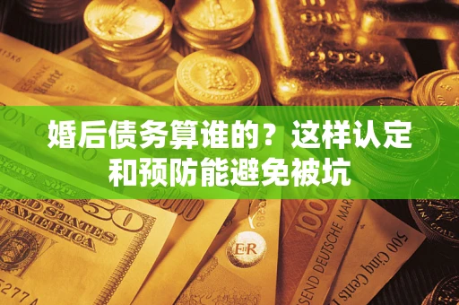 武汉婚后债务算谁的？这样认定和预防能避免被坑