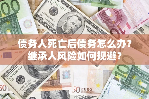 武汉债务人死亡后债务怎么办？继承人风险如何规避？