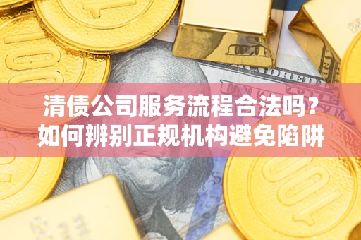 武汉清债公司服务流程合法吗？如何辨别正规机构避免陷阱？