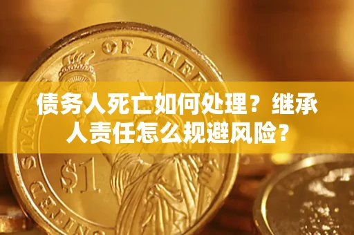 武汉债务人死亡如何处理？继承人责任怎么规避风险？