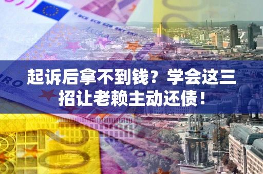 武汉起诉后拿不到钱？学会这三招让老赖主动还债！