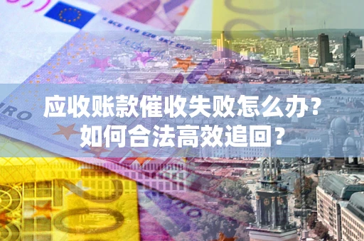 武汉应收账款催收失败怎么办？如何合法高效追回？
