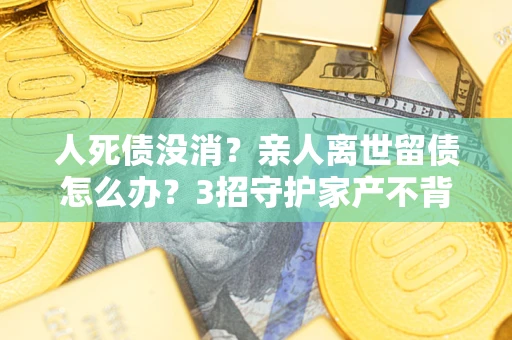 武汉人死债没消？亲人离世留债怎么办？3招守护家产不背锅