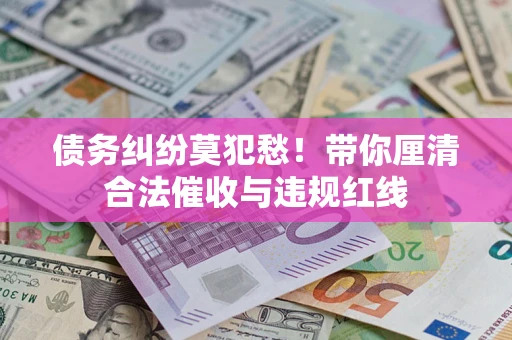 武汉债务纠纷莫犯愁！带你厘清合法催收与违规红线