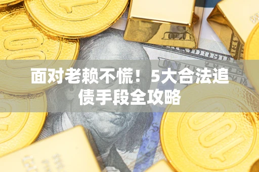 武汉面对老赖不慌！5大合法追债手段全攻略