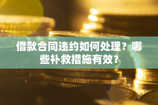 武汉借款合同违约如何处理？哪些补救措施有效？