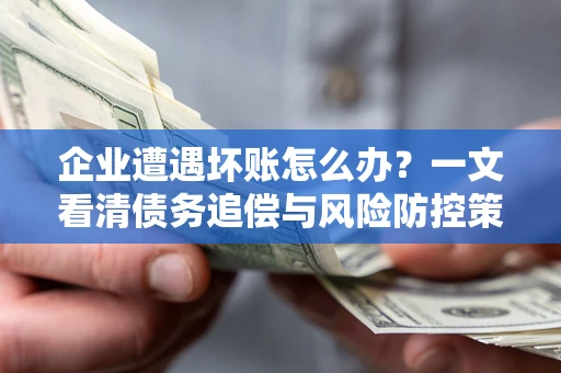 武汉企业遭遇坏账怎么办？一文看清债务追偿与风险防控策略