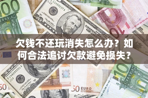 武汉欠钱不还玩消失怎么办？如何合法追讨欠款避免损失？