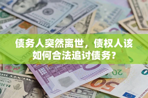 武汉债务人突然离世，债权人该如何合法追讨债务？