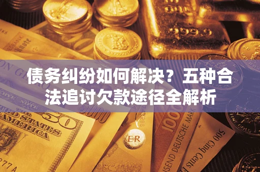 武汉债务纠纷如何解决？五种合法追讨欠款途径全解析