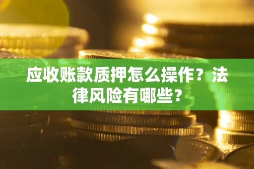武汉应收账款质押怎么操作？法律风险有哪些？