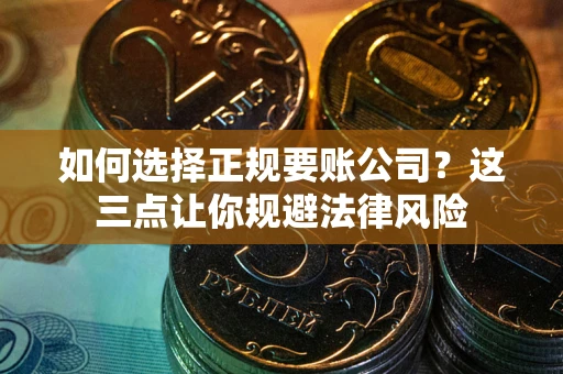 武汉如何选择正规要账公司？这三点让你规避法律风险