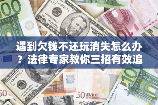 武汉遇到欠钱不还玩消失怎么办？法律专家教你三招有效追债！