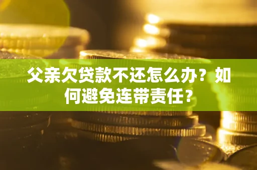 武汉父亲欠贷款不还怎么办？如何避免连带责任？