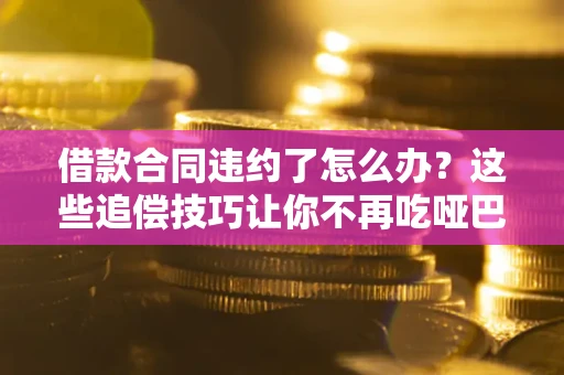 武汉借款合同违约了怎么办？这些追偿技巧让你不再吃哑巴亏