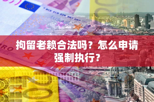 武汉拘留老赖合法吗？怎么申请强制执行？