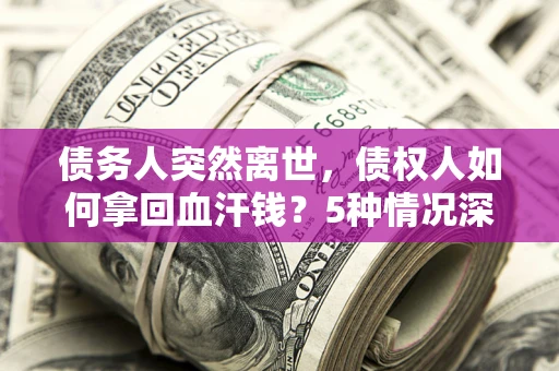 武汉债务人突然离世，债权人如何拿回血汗钱？5种情况深度解析