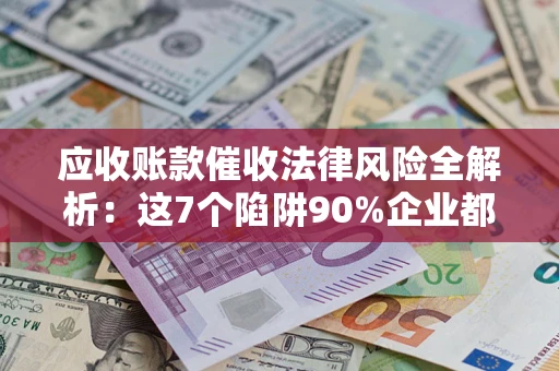 武汉应收账款催收法律风险全解析：这7个陷阱90%企业都踩过（含合规应对指南）