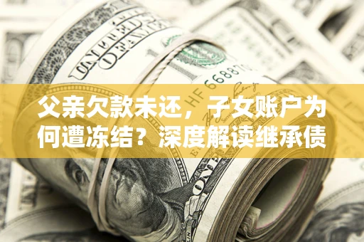 武汉父亲欠款未还，子女账户为何遭冻结？深度解读继承债务迷局