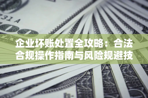 武汉企业坏账处置全攻略：合法合规操作指南与风险规避技巧解析