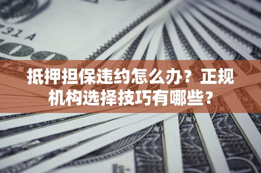 武汉抵押担保违约怎么办？正规机构选择技巧有哪些？