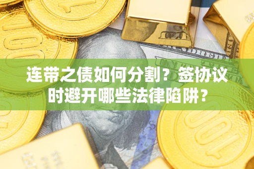 武汉连带之债如何分割？签协议时避开哪些法律陷阱？