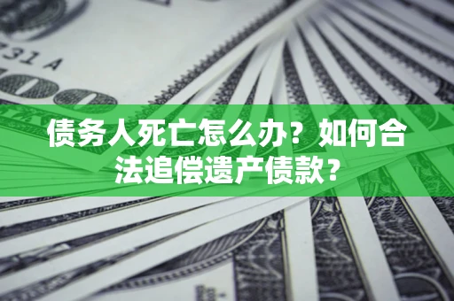 武汉债务人死亡怎么办？如何合法追偿遗产债款？