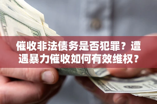 武汉催收非法债务是否犯罪?遭遇暴力催收如何有效维权? 武汉催收非法债务是否犯罪?遭遇暴力催收如何有效维权?