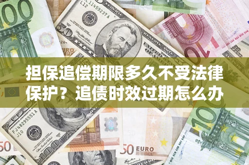 武汉担保追偿期限多久不受法律保护？追债时效过期怎么办？