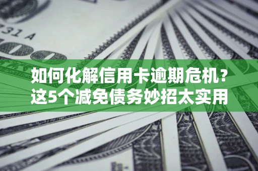 武汉如何化解信用卡逾期危机？这5个减免债务妙招太实用