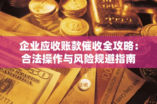 武汉企业应收账款催收全攻略：合法操作与风险规避指南
