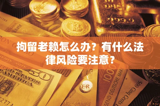 武汉拘留老赖怎么办？有什么法律风险要注意？