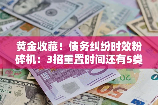 武汉黄金收藏！债务纠纷时效粉碎机：3招重置时间还有5类不设年限的特殊债务