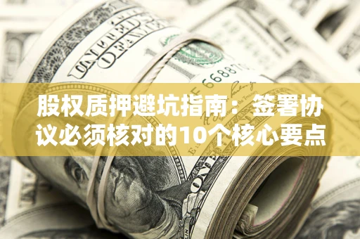 武汉股权质押避坑指南:签署协议必须核对的10个核心要点 武汉股权质押避坑指南:签署协议必须核对的10个核心要点