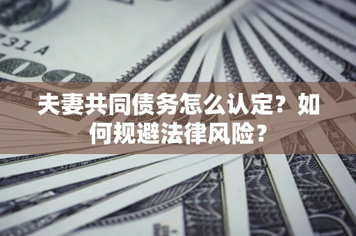 武汉夫妻共同债务怎么认定？如何规避法律风险？
