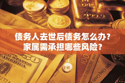武汉债务人去世后债务怎么办？家属需承担哪些风险？