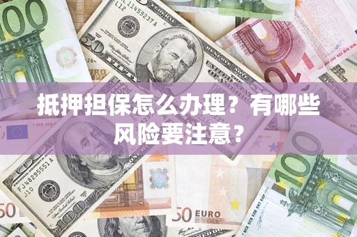 武汉抵押担保怎么办理？有哪些风险要注意？
