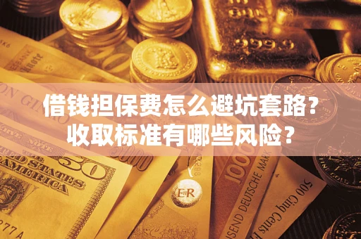 武汉借钱担保费怎么避坑套路？收取标准有哪些风险？