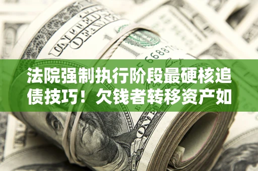 武汉法院强制执行阶段最硬核追债技巧！欠钱者转移资产如何破解？